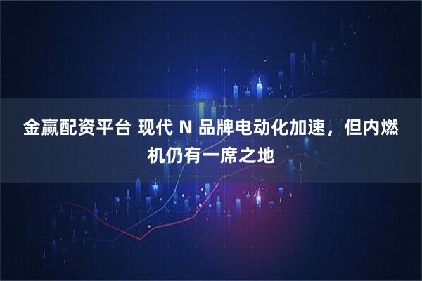 金赢配资平台 现代 N 品牌电动化加速，但内燃机仍有一席之地