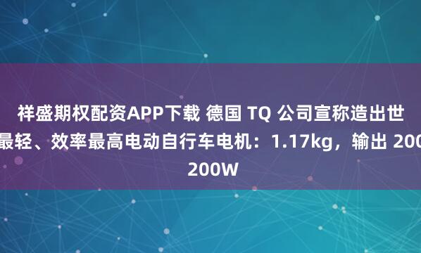 祥盛期权配资APP下载 德国 TQ 公司宣称造出世界最轻、效率最高电动自行车电机：1.17kg，输出 200W