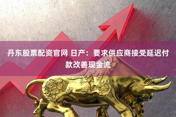 丹东股票配资官网 日产：要求供应商接受延迟付款改善现金流