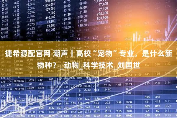 捷希源配官网 潮声丨高校“宠物”专业，是什么新物种？_动物_科学技术_刘国世