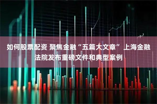如何股票配资 聚焦金融“五篇大文章” 上海金融法院发布重磅文件和典型案例
