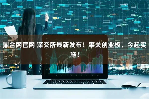 鼎合网官网 深交所最新发布！事关创业板，今起实施！