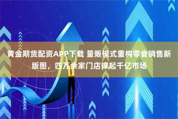 黄金期货配资APP下载 量贩模式重构零食销售新版图，四万余家门店撑起千亿市场