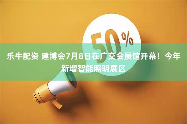 乐牛配资 建博会7月8日在广交会展馆开幕！今年新增智能照明展区