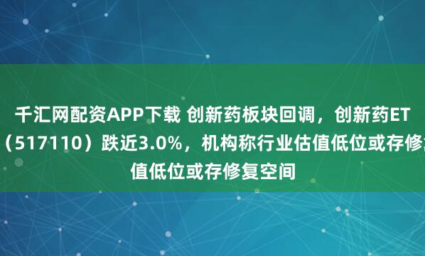 千汇网配资APP下载 创新药板块回调，创新药ETF国泰（517110）跌近3.0%，机构称行业估值低位或存修复空间