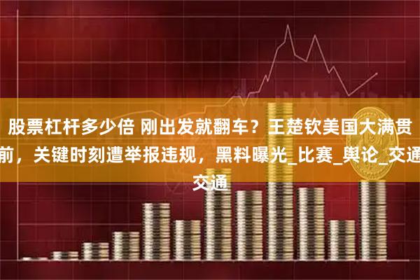 股票杠杆多少倍 刚出发就翻车？王楚钦美国大满贯前，关键时刻遭举报违规，黑料曝光_比赛_舆论_交通