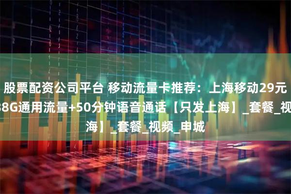 股票配资公司平台 移动流量卡推荐：上海移动29元/月，188G通用流量+50分钟语音通话【只发上海】_套餐_视频_申城