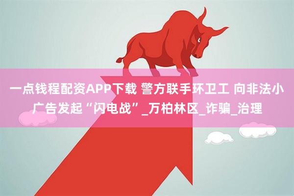 一点钱程配资APP下载 警方联手环卫工 向非法小广告发起“闪电战”_万柏林区_诈骗_治理