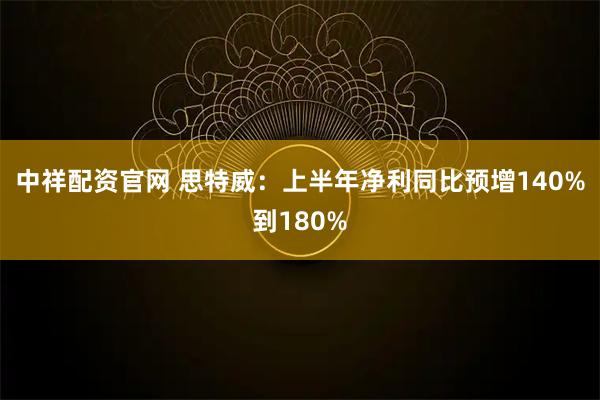 中祥配资官网 思特威：上半年净利同比预增140%到180%