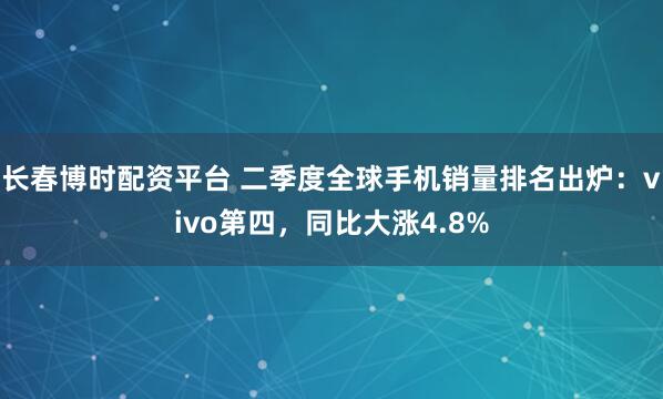 长春博时配资平台 二季度全球手机销量排名出炉：vivo第四，同比大涨4.8%