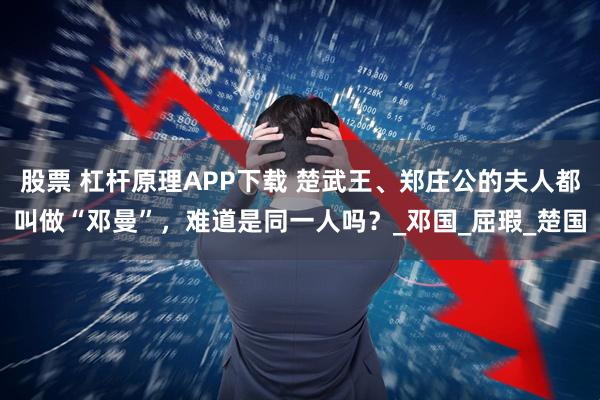 股票 杠杆原理APP下载 楚武王、郑庄公的夫人都叫做“邓曼”，难道是同一人吗？_邓国_屈瑕_楚国