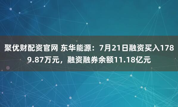 聚优财配资官网 东华能源：7月21日融资买入1789.87万元，融资融券余额11.18亿元