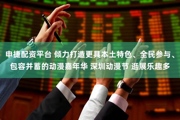 申捷配资平台 倾力打造更具本土特色、全民参与、包容并蓄的动漫嘉年华 深圳动漫节 逛展乐趣多