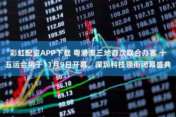 彩虹配资APP下载 粤港澳三地首次联合办赛 十五运会将于11月9日开幕，深圳科技领衔闭幕盛典