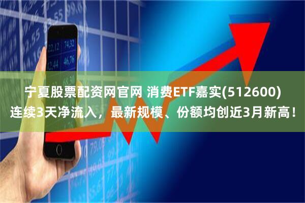 宁夏股票配资网官网 消费ETF嘉实(512600)连续3天净流入，最新规模、份额均创近3月新高！