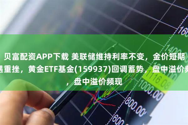 贝富配资APP下载 美联储维持利率不变，金价短期遭遇重挫，黄金ETF基金(159937)回调蓄势，盘中溢价频现