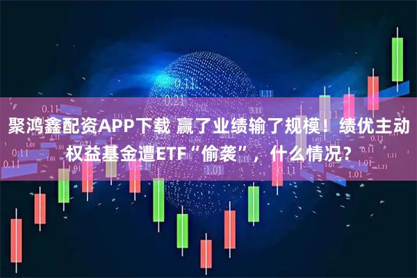 聚鸿鑫配资APP下载 赢了业绩输了规模！绩优主动权益基金遭ETF“偷袭”，什么情况？