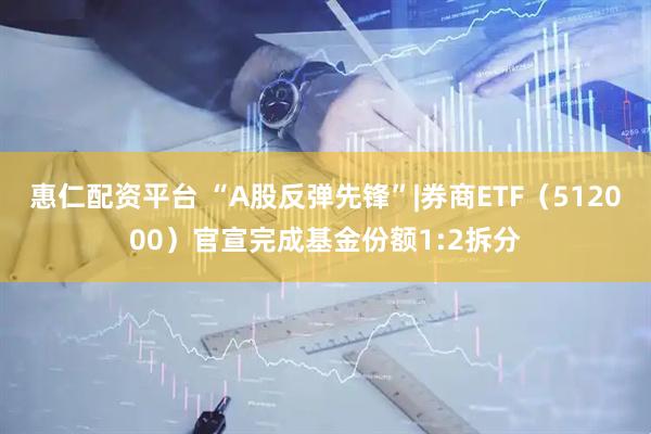惠仁配资平台 “A股反弹先锋”|券商ETF（512000）官宣完成基金份额1:2拆分