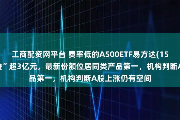 工商配资网平台 费率低的A500ETF易方达(159361)昨日“吸金”超3亿元，最新份额位居同类产品第一，机构判断A股上涨仍有空间