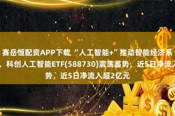 赛岳恒配资APP下载 “人工智能+”推动智能经济系统化落地，科创人工智能ETF(588730)震荡蓄势，近5日净流入超2亿元