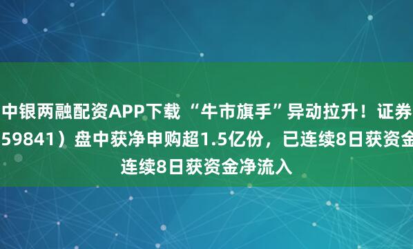 中银两融配资APP下载 “牛市旗手”异动拉升！证券ETF（159841）盘中获净申购超1.5亿份，已连续8日获资金净流入
