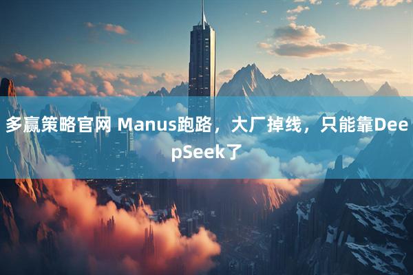 多赢策略官网 Manus跑路，大厂掉线，只能靠DeepSeek了