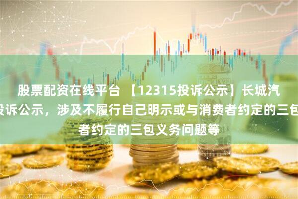 股票配资在线平台 【12315投诉公示】长城汽车新增4件投诉公示，涉及不履行自己明示或与消费者约定的三包义务问题等