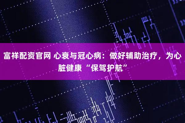 富祥配资官网 心衰与冠心病：做好辅助治疗，为心脏健康 “保驾护航”