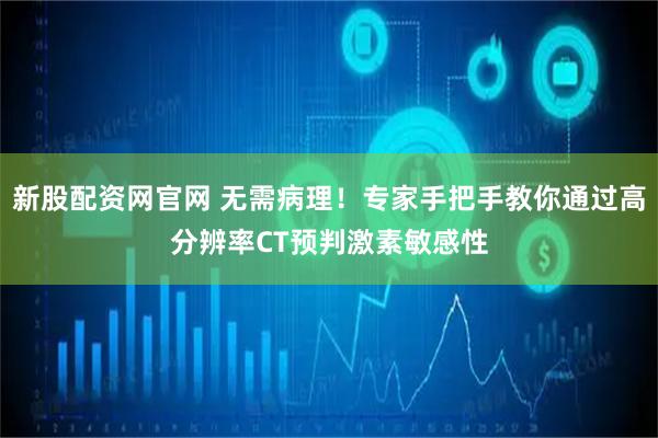 新股配资网官网 无需病理！专家手把手教你通过高分辨率CT预判激素敏感性