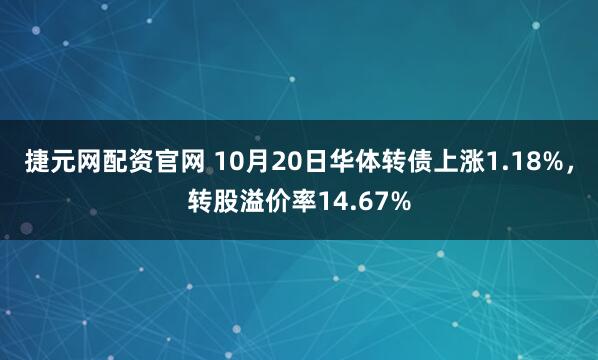 捷元网配资官网 10月20日华体转债上涨1.18%，转股溢价率14.67%