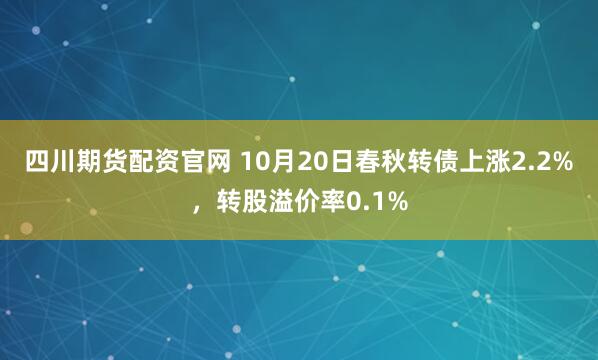 四川期货配资官网 10月20日春秋转债上涨2.2%，转股溢价率0.1%