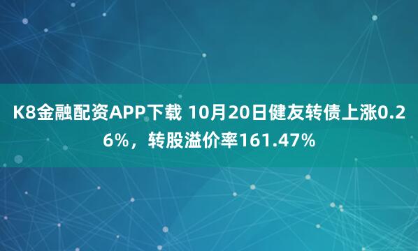 K8金融配资APP下载 10月20日健友转债上涨0.26%，转股溢价率161.47%