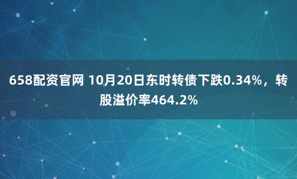 658配资官网 10月20日东时转债下跌0.34%，转股溢价率464.2%
