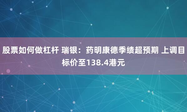 股票如何做杠杆 瑞银：药明康德季绩超预期 上调目标价至138.4港元