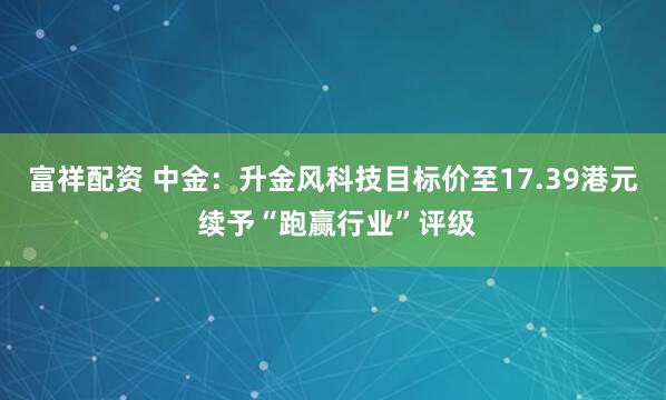 富祥配资 中金：升金风科技目标价至17.39港元 续予“跑赢行业”评级