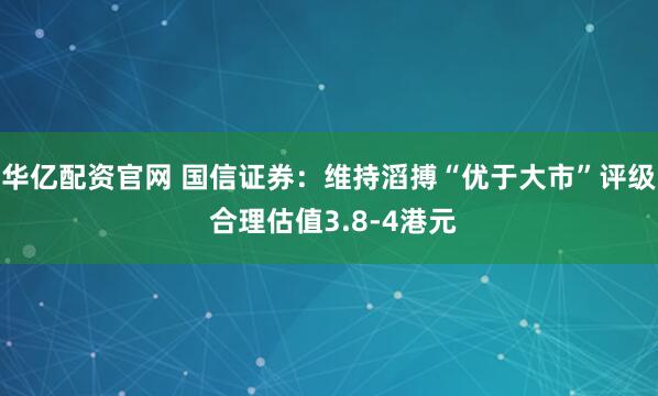 华亿配资官网 国信证券：维持滔搏“优于大市”评级 合理估值3.8-4港元
