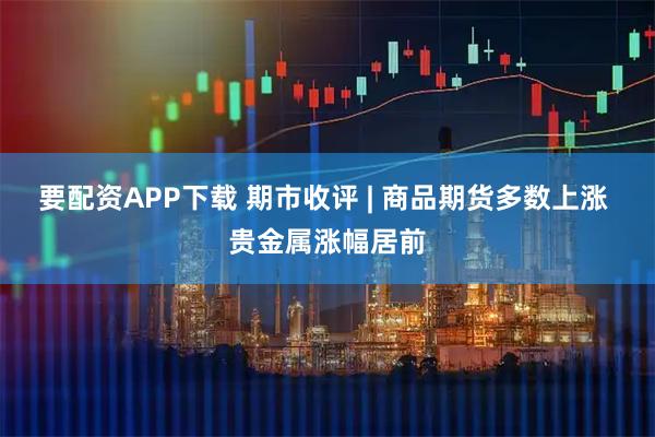 要配资APP下载 期市收评 | 商品期货多数上涨 贵金属涨幅居前