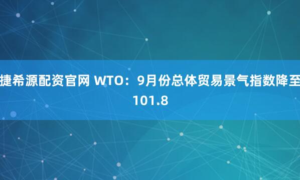 捷希源配资官网 WTO：9月份总体贸易景气指数降至101.8