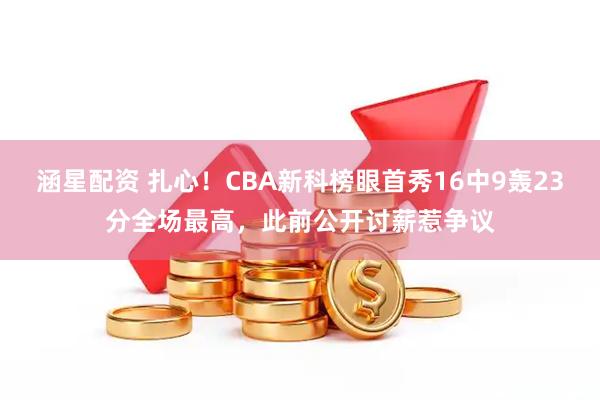 涵星配资 扎心！CBA新科榜眼首秀16中9轰23分全场最高，此前公开讨薪惹争议