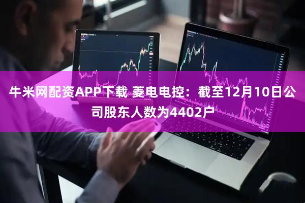 牛米网配资APP下载 菱电电控：截至12月10日公司股东人数为4402户