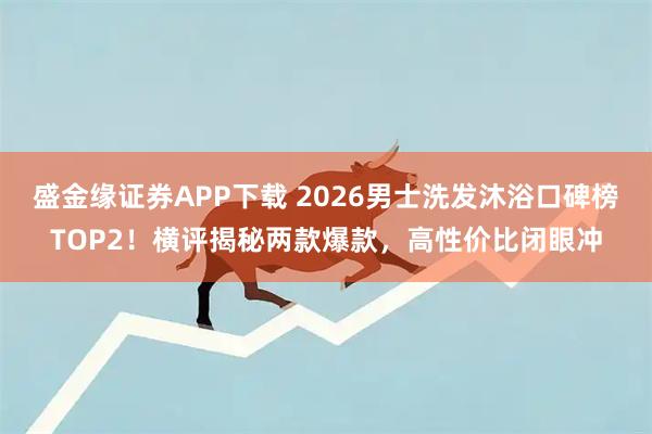 盛金缘证券APP下载 2026男士洗发沐浴口碑榜TOP2！横评揭秘两款爆款，高性价比闭眼冲
