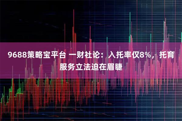 9688策略宝平台 一财社论：入托率仅8%，托育服务立法迫在眉睫
