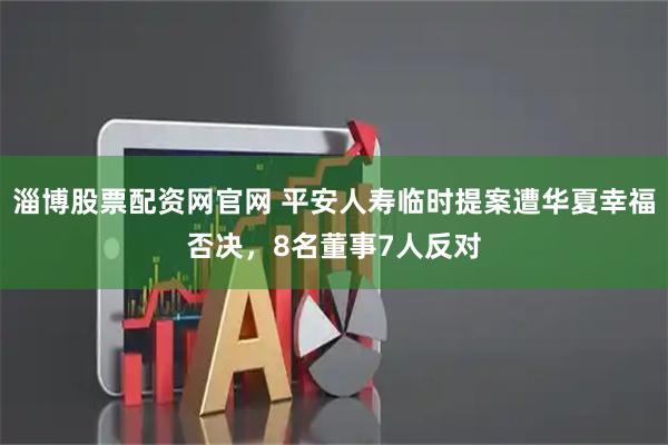 淄博股票配资网官网 平安人寿临时提案遭华夏幸福否决，8名董事7人反对