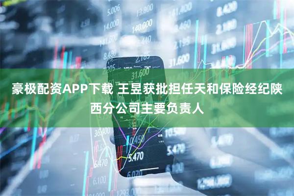 豪极配资APP下载 王昱获批担任天和保险经纪陕西分公司主要负责人