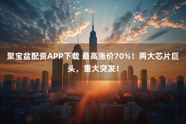 聚宝盆配资APP下载 最高涨价70%！两大芯片巨头，重大突发！