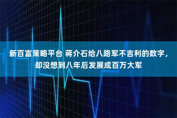 新百富策略平台 蒋介石给八路军不吉利的数字，却没想到八年后发展成百万大军