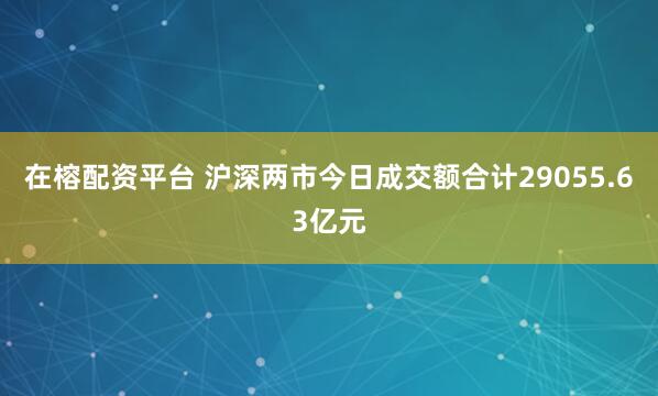 在榕配资平台 沪深两市今日成交额合计29055.63亿元