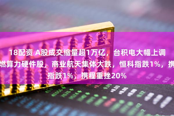 18配资 A股成交缩量超1万亿，台积电大幅上调资本开支点燃算力硬件股，商业航天集体大跌，恒科指跌1%，携程重挫20%