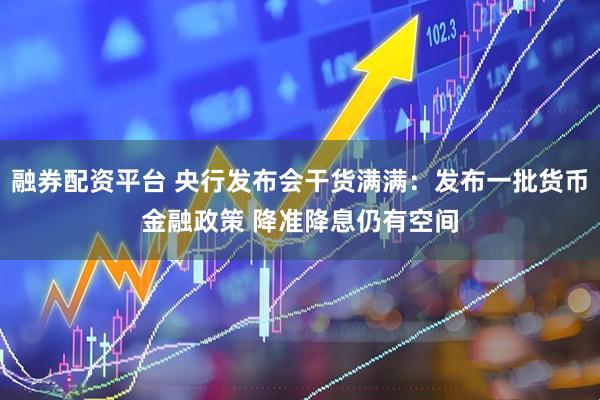 融券配资平台 央行发布会干货满满：发布一批货币金融政策 降准降息仍有空间