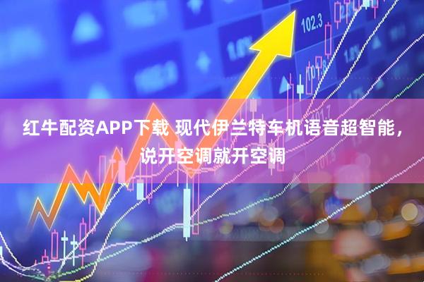 红牛配资APP下载 现代伊兰特车机语音超智能，说开空调就开空调